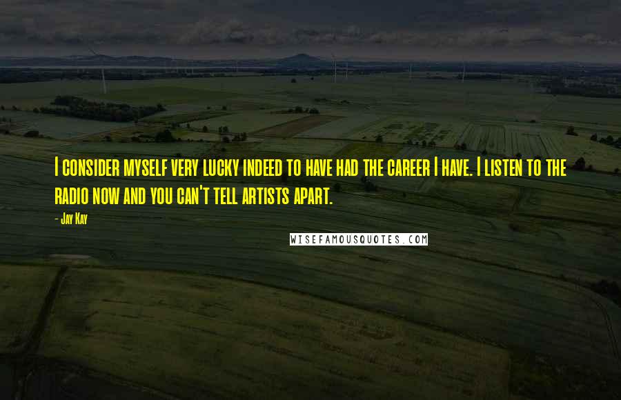 Jay Kay Quotes: I consider myself very lucky indeed to have had the career I have. I listen to the radio now and you can't tell artists apart.