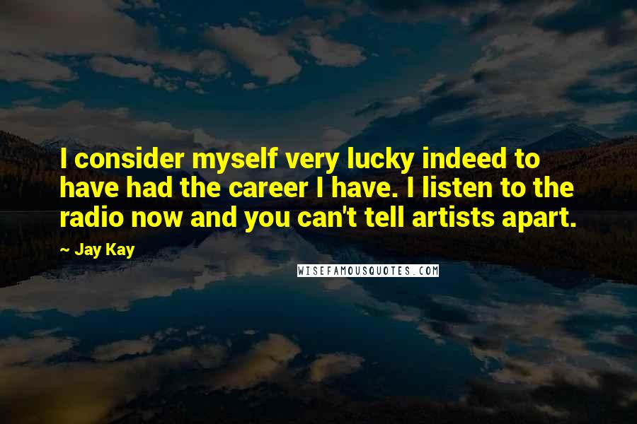 Jay Kay Quotes: I consider myself very lucky indeed to have had the career I have. I listen to the radio now and you can't tell artists apart.