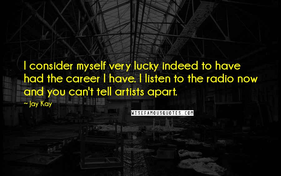 Jay Kay Quotes: I consider myself very lucky indeed to have had the career I have. I listen to the radio now and you can't tell artists apart.
