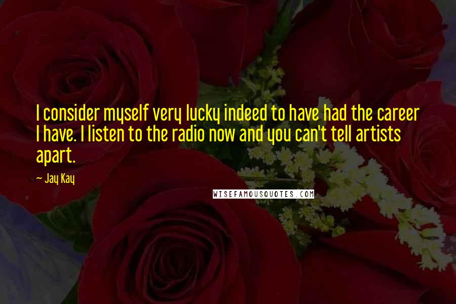 Jay Kay Quotes: I consider myself very lucky indeed to have had the career I have. I listen to the radio now and you can't tell artists apart.