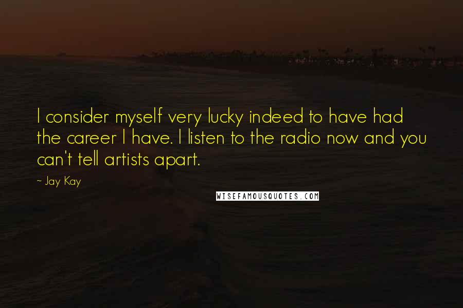 Jay Kay Quotes: I consider myself very lucky indeed to have had the career I have. I listen to the radio now and you can't tell artists apart.