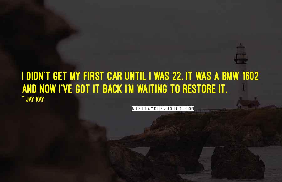 Jay Kay Quotes: I didn't get my first car until I was 22. It was a BMW 1602 and now I've got it back I'm waiting to restore it.