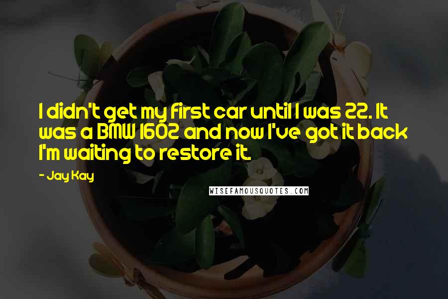 Jay Kay Quotes: I didn't get my first car until I was 22. It was a BMW 1602 and now I've got it back I'm waiting to restore it.