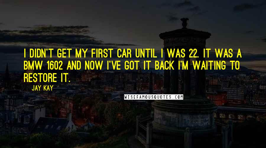 Jay Kay Quotes: I didn't get my first car until I was 22. It was a BMW 1602 and now I've got it back I'm waiting to restore it.