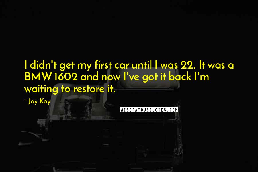 Jay Kay Quotes: I didn't get my first car until I was 22. It was a BMW 1602 and now I've got it back I'm waiting to restore it.