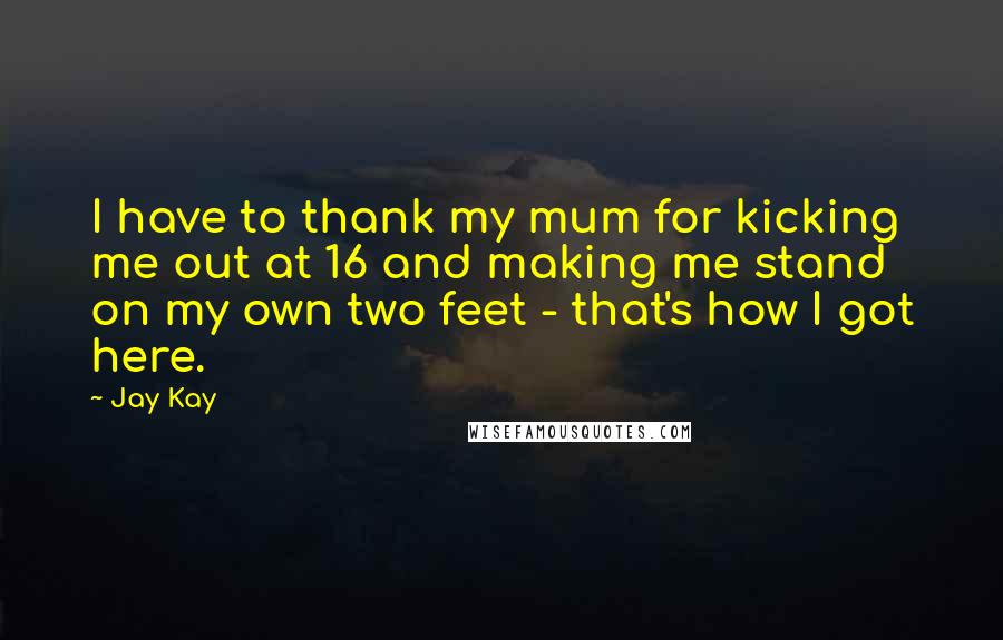 Jay Kay Quotes: I have to thank my mum for kicking me out at 16 and making me stand on my own two feet - that's how I got here.