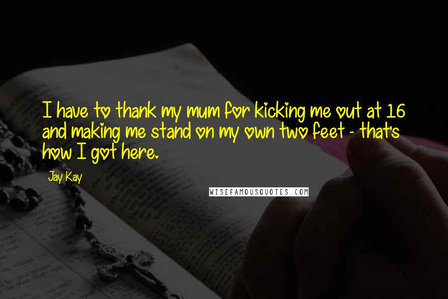 Jay Kay Quotes: I have to thank my mum for kicking me out at 16 and making me stand on my own two feet - that's how I got here.