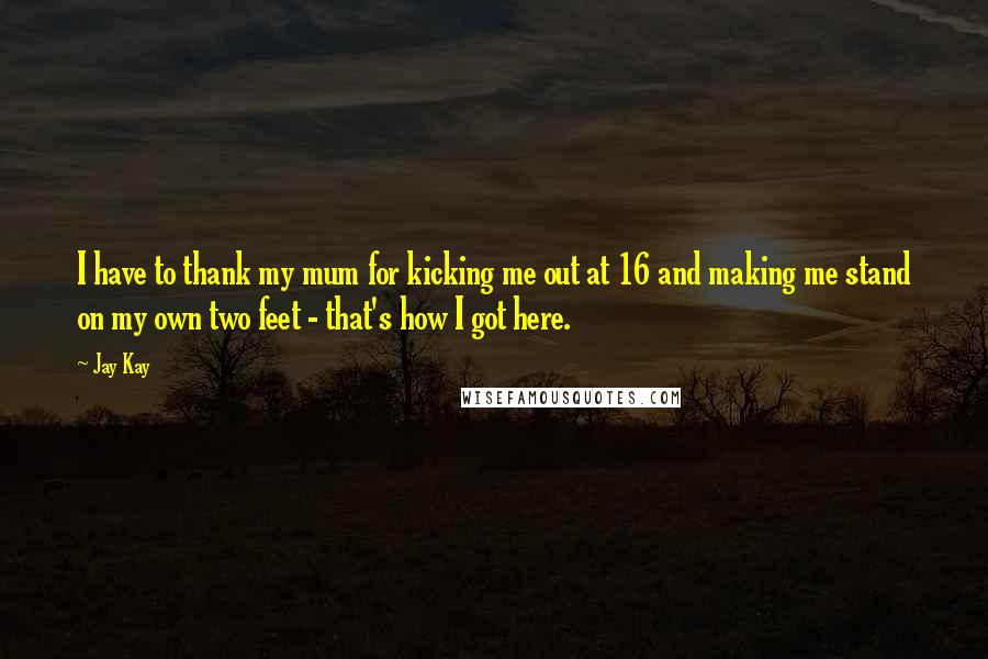 Jay Kay Quotes: I have to thank my mum for kicking me out at 16 and making me stand on my own two feet - that's how I got here.