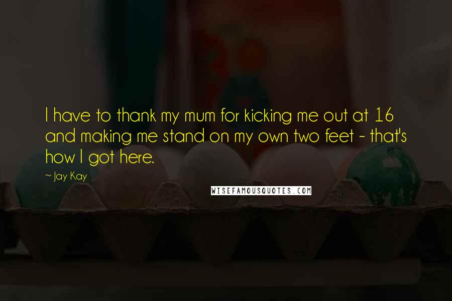 Jay Kay Quotes: I have to thank my mum for kicking me out at 16 and making me stand on my own two feet - that's how I got here.