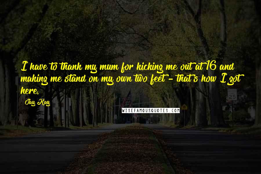 Jay Kay Quotes: I have to thank my mum for kicking me out at 16 and making me stand on my own two feet - that's how I got here.