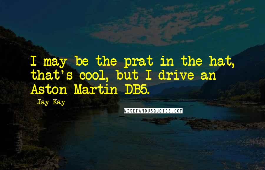 Jay Kay Quotes: I may be the prat in the hat, that's cool, but I drive an Aston Martin DB5.