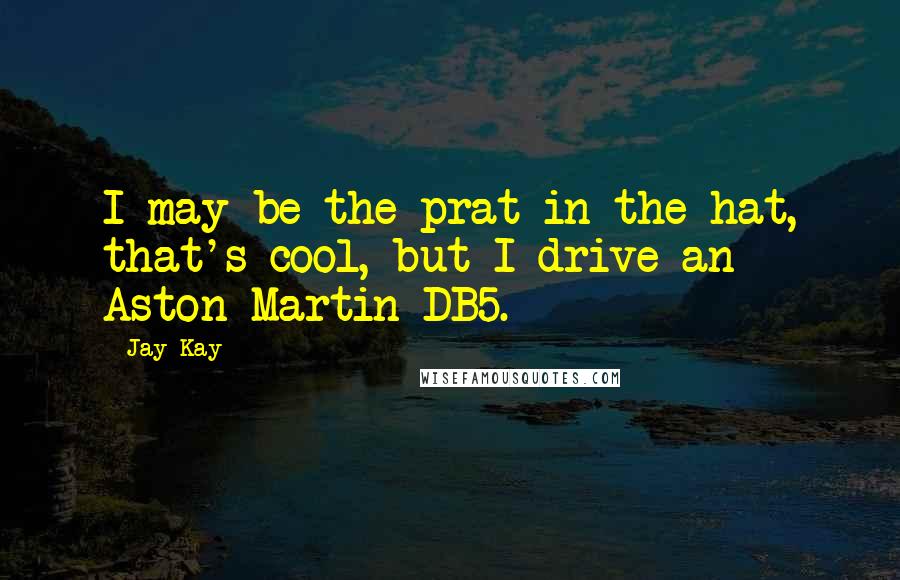 Jay Kay Quotes: I may be the prat in the hat, that's cool, but I drive an Aston Martin DB5.