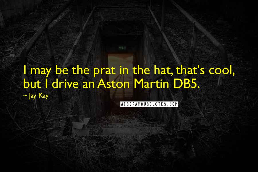 Jay Kay Quotes: I may be the prat in the hat, that's cool, but I drive an Aston Martin DB5.