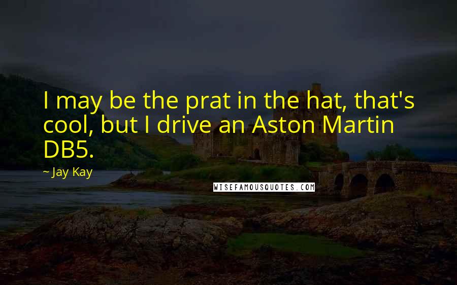 Jay Kay Quotes: I may be the prat in the hat, that's cool, but I drive an Aston Martin DB5.