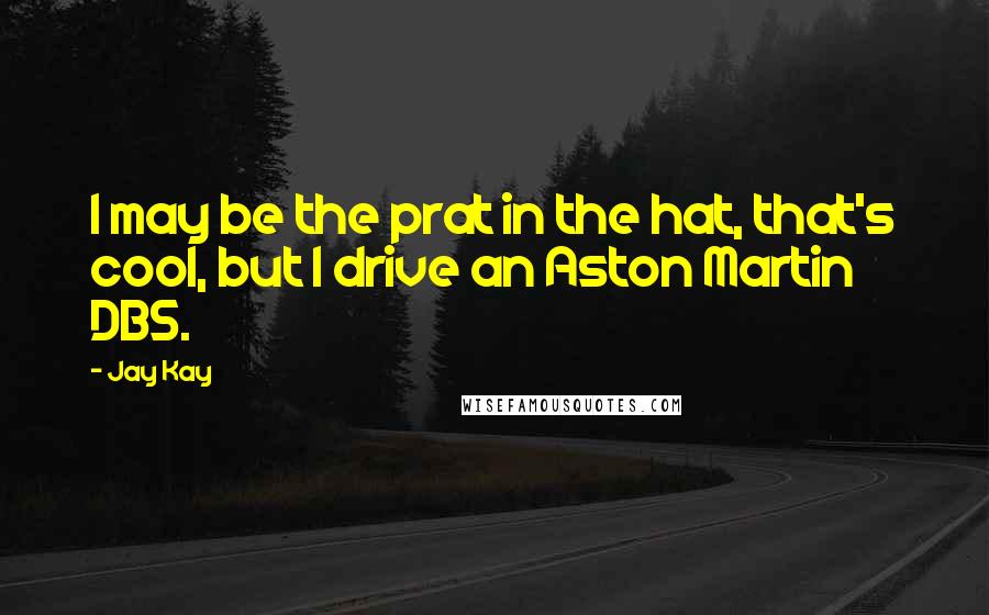 Jay Kay Quotes: I may be the prat in the hat, that's cool, but I drive an Aston Martin DB5.