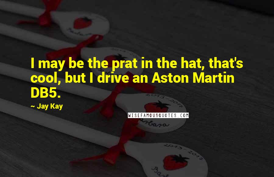 Jay Kay Quotes: I may be the prat in the hat, that's cool, but I drive an Aston Martin DB5.
