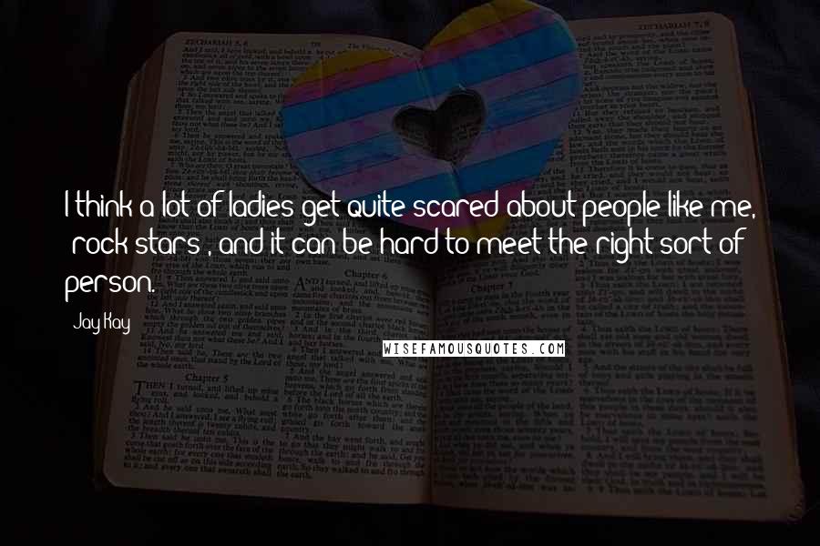 Jay Kay Quotes: I think a lot of ladies get quite scared about people like me, 'rock stars', and it can be hard to meet the right sort of person.