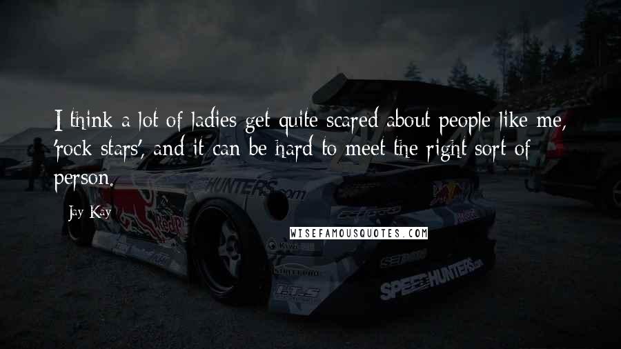 Jay Kay Quotes: I think a lot of ladies get quite scared about people like me, 'rock stars', and it can be hard to meet the right sort of person.