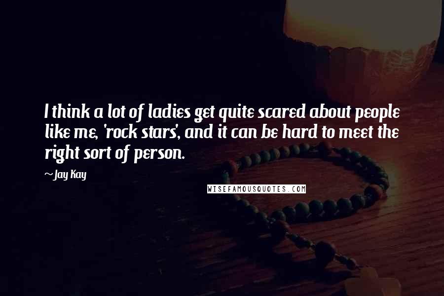 Jay Kay Quotes: I think a lot of ladies get quite scared about people like me, 'rock stars', and it can be hard to meet the right sort of person.