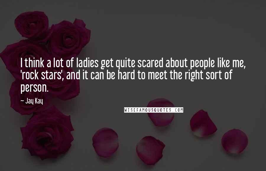 Jay Kay Quotes: I think a lot of ladies get quite scared about people like me, 'rock stars', and it can be hard to meet the right sort of person.