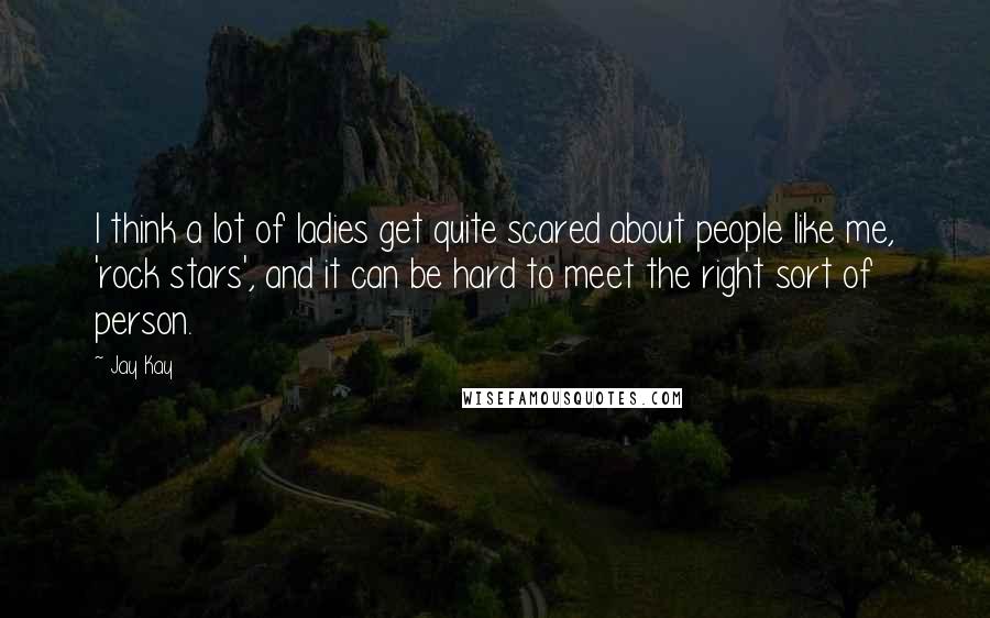 Jay Kay Quotes: I think a lot of ladies get quite scared about people like me, 'rock stars', and it can be hard to meet the right sort of person.
