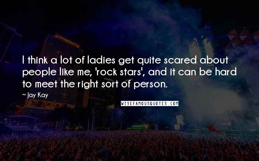 Jay Kay Quotes: I think a lot of ladies get quite scared about people like me, 'rock stars', and it can be hard to meet the right sort of person.