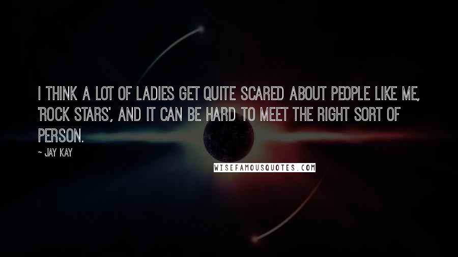 Jay Kay Quotes: I think a lot of ladies get quite scared about people like me, 'rock stars', and it can be hard to meet the right sort of person.