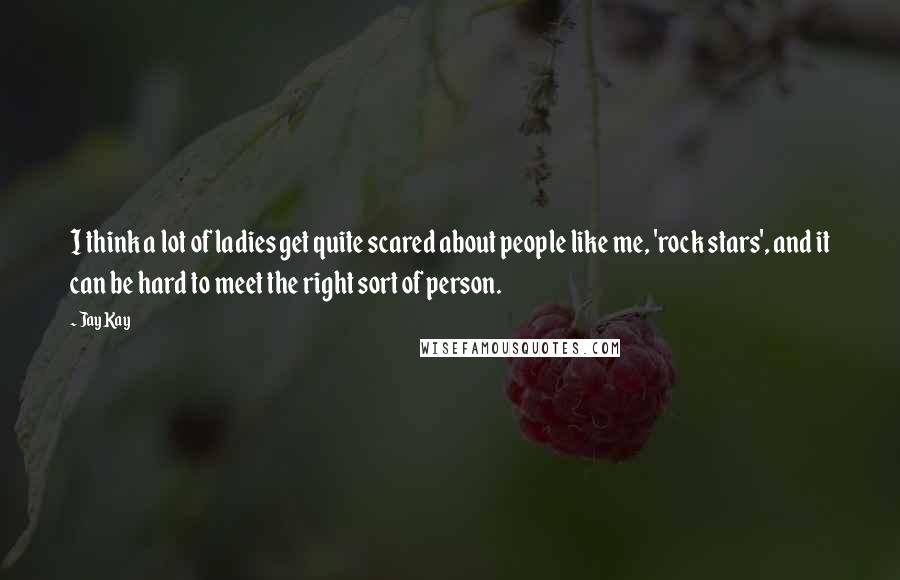 Jay Kay Quotes: I think a lot of ladies get quite scared about people like me, 'rock stars', and it can be hard to meet the right sort of person.
