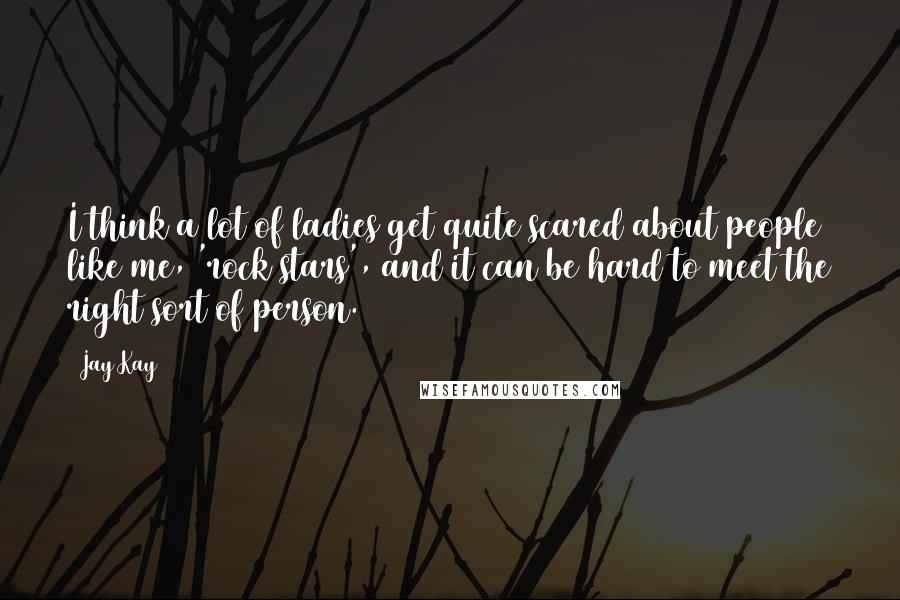 Jay Kay Quotes: I think a lot of ladies get quite scared about people like me, 'rock stars', and it can be hard to meet the right sort of person.