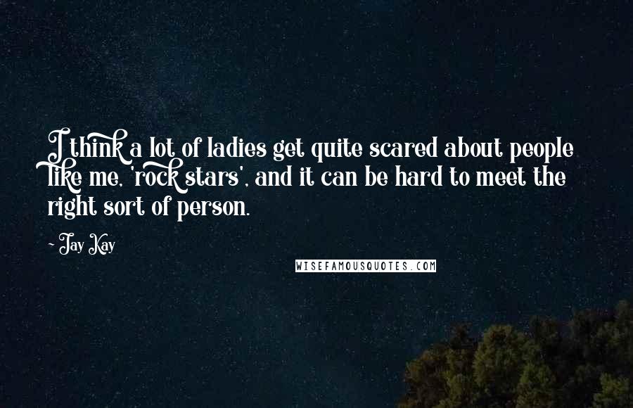 Jay Kay Quotes: I think a lot of ladies get quite scared about people like me, 'rock stars', and it can be hard to meet the right sort of person.