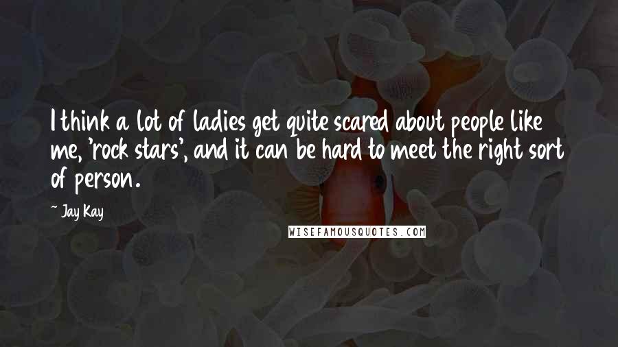 Jay Kay Quotes: I think a lot of ladies get quite scared about people like me, 'rock stars', and it can be hard to meet the right sort of person.