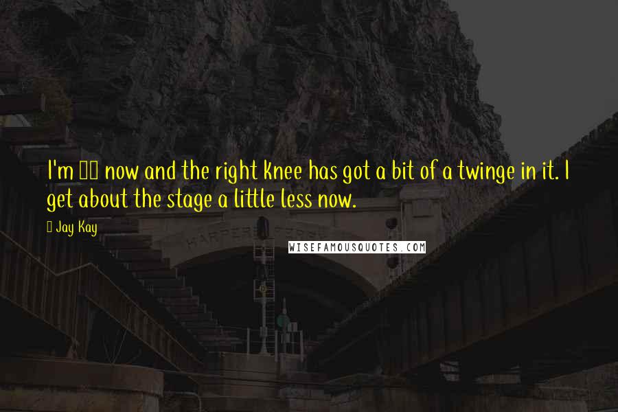 Jay Kay Quotes: I'm 41 now and the right knee has got a bit of a twinge in it. I get about the stage a little less now.