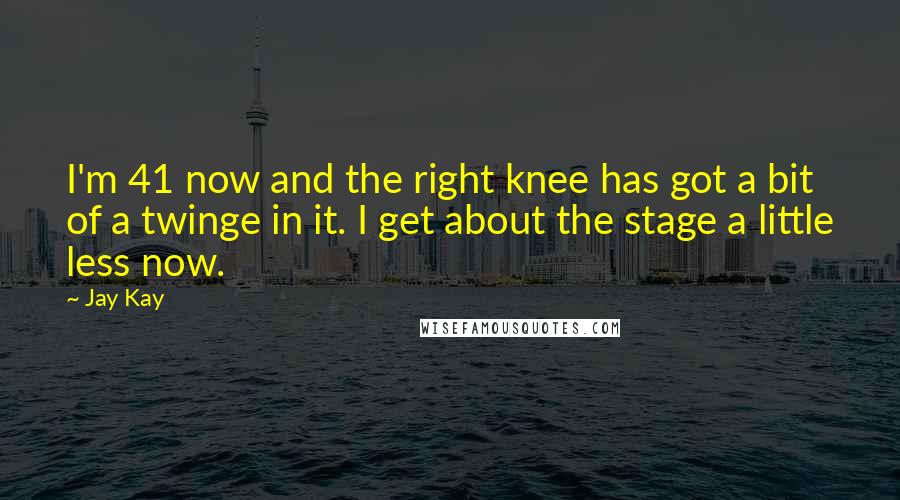 Jay Kay Quotes: I'm 41 now and the right knee has got a bit of a twinge in it. I get about the stage a little less now.