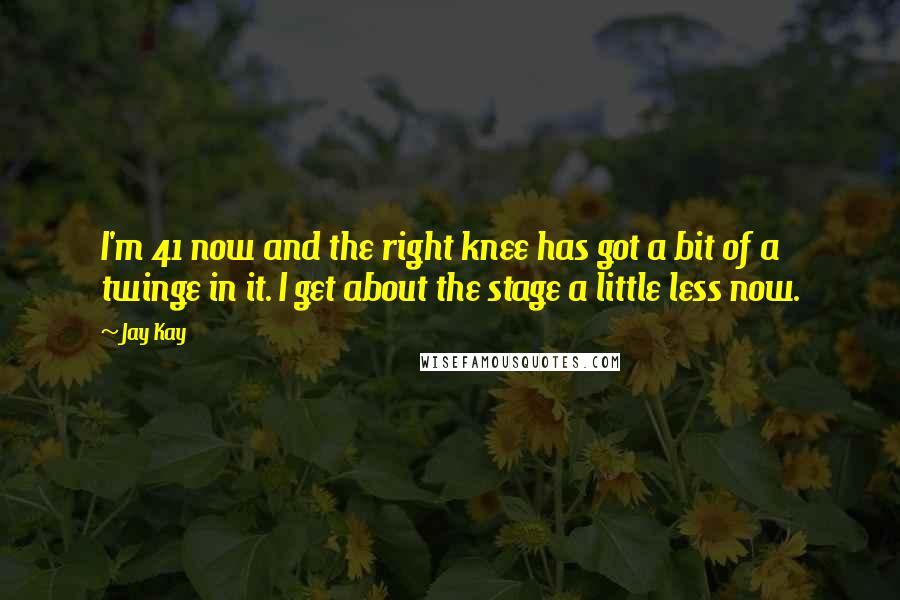 Jay Kay Quotes: I'm 41 now and the right knee has got a bit of a twinge in it. I get about the stage a little less now.