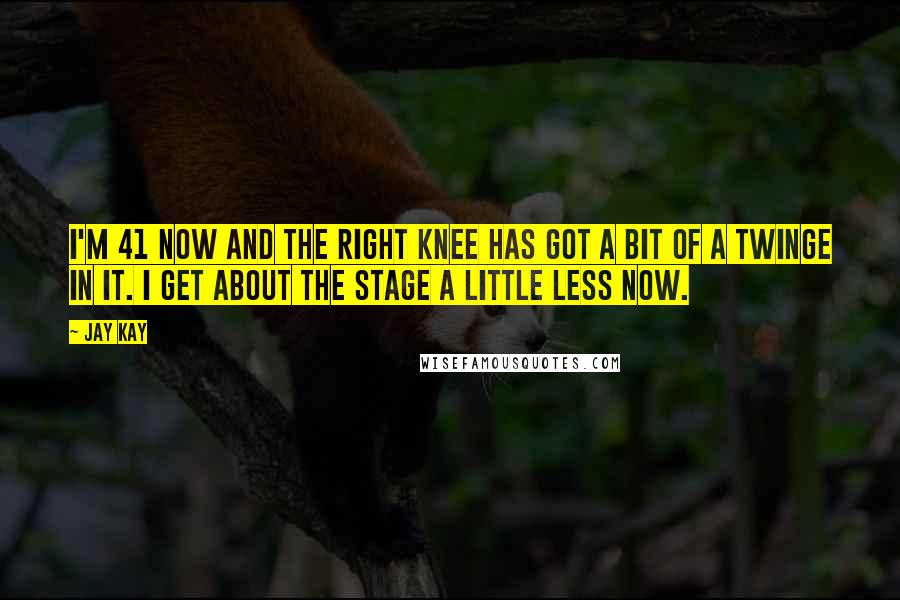 Jay Kay Quotes: I'm 41 now and the right knee has got a bit of a twinge in it. I get about the stage a little less now.