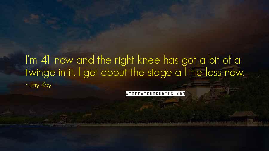 Jay Kay Quotes: I'm 41 now and the right knee has got a bit of a twinge in it. I get about the stage a little less now.