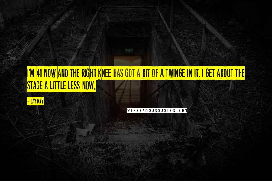 Jay Kay Quotes: I'm 41 now and the right knee has got a bit of a twinge in it. I get about the stage a little less now.