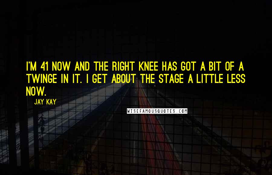 Jay Kay Quotes: I'm 41 now and the right knee has got a bit of a twinge in it. I get about the stage a little less now.