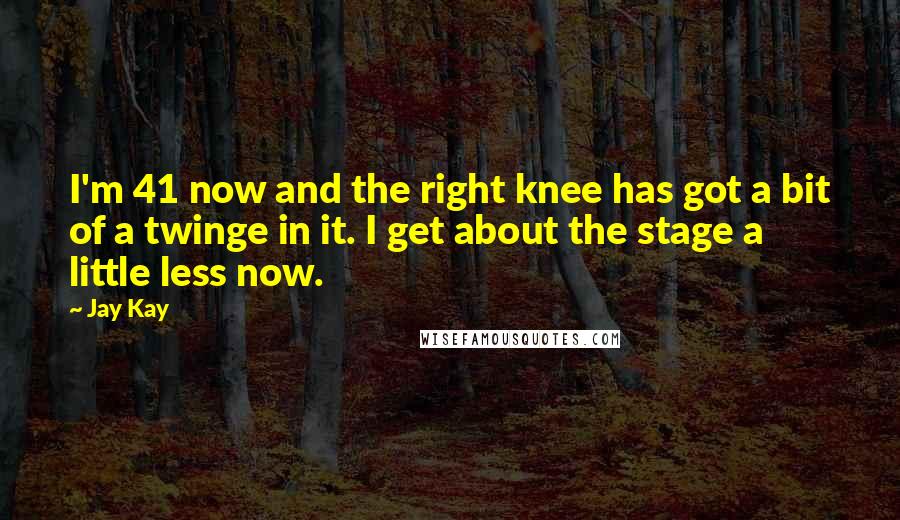 Jay Kay Quotes: I'm 41 now and the right knee has got a bit of a twinge in it. I get about the stage a little less now.