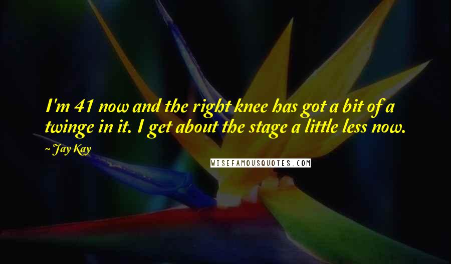 Jay Kay Quotes: I'm 41 now and the right knee has got a bit of a twinge in it. I get about the stage a little less now.