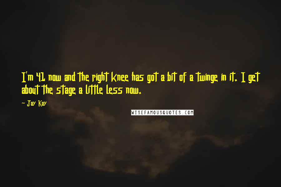 Jay Kay Quotes: I'm 41 now and the right knee has got a bit of a twinge in it. I get about the stage a little less now.