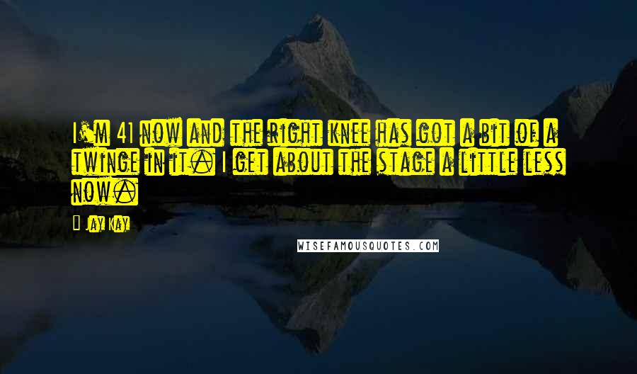 Jay Kay Quotes: I'm 41 now and the right knee has got a bit of a twinge in it. I get about the stage a little less now.