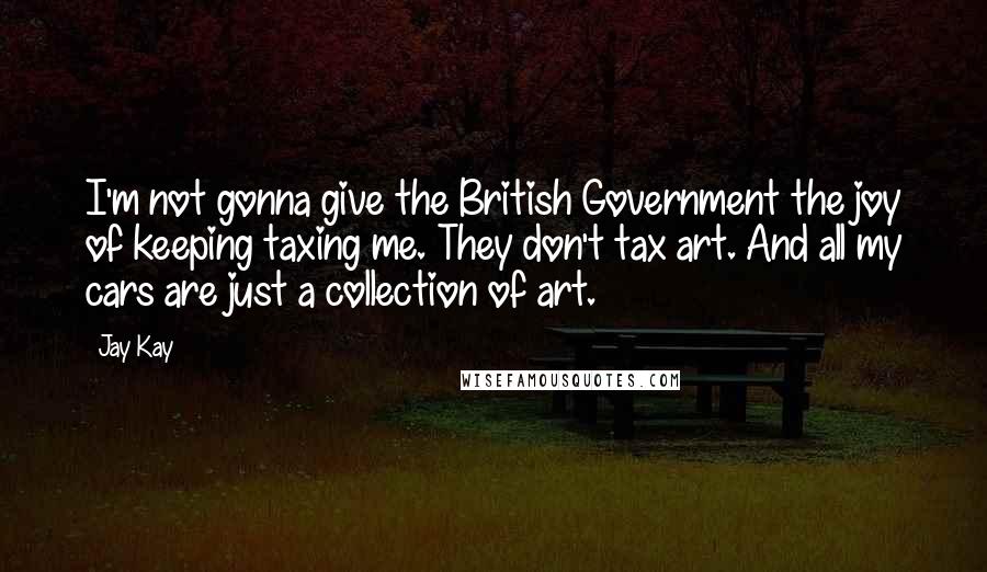 Jay Kay Quotes: I'm not gonna give the British Government the joy of keeping taxing me. They don't tax art. And all my cars are just a collection of art.