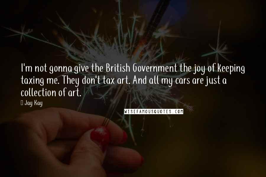Jay Kay Quotes: I'm not gonna give the British Government the joy of keeping taxing me. They don't tax art. And all my cars are just a collection of art.