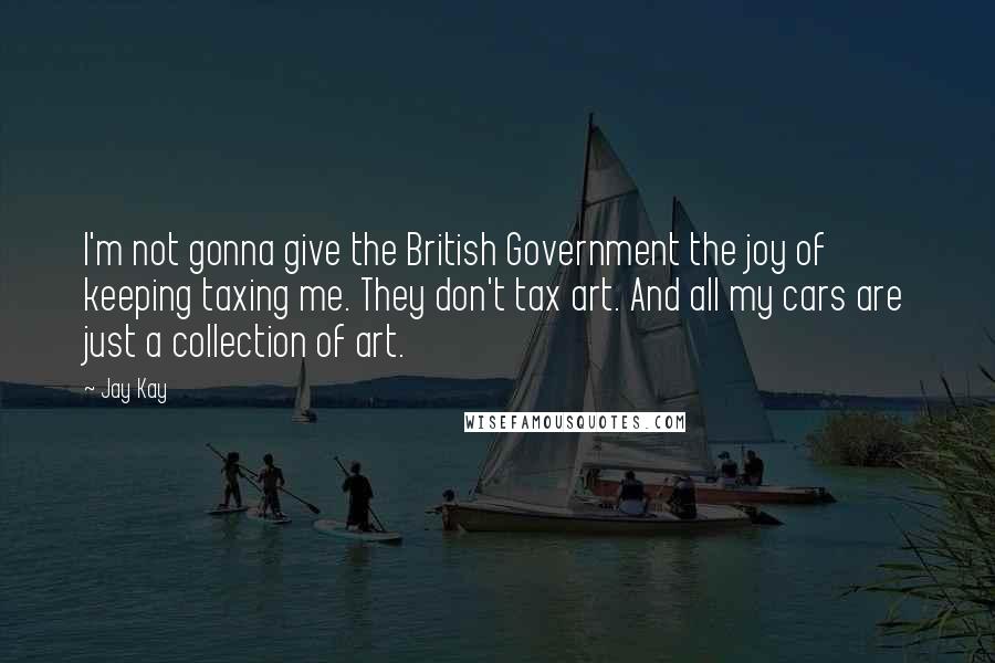 Jay Kay Quotes: I'm not gonna give the British Government the joy of keeping taxing me. They don't tax art. And all my cars are just a collection of art.