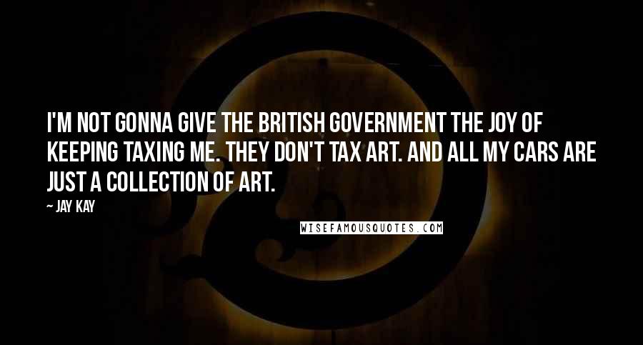 Jay Kay Quotes: I'm not gonna give the British Government the joy of keeping taxing me. They don't tax art. And all my cars are just a collection of art.