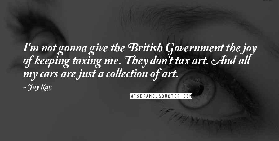 Jay Kay Quotes: I'm not gonna give the British Government the joy of keeping taxing me. They don't tax art. And all my cars are just a collection of art.
