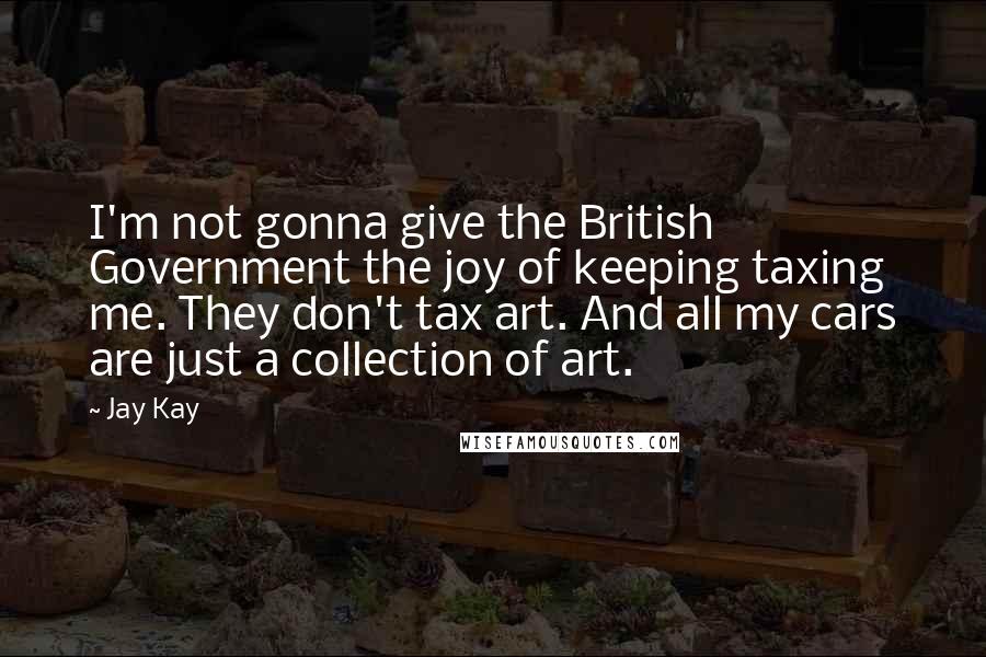 Jay Kay Quotes: I'm not gonna give the British Government the joy of keeping taxing me. They don't tax art. And all my cars are just a collection of art.
