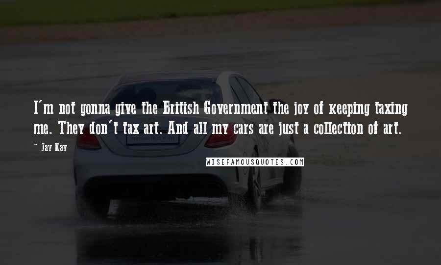 Jay Kay Quotes: I'm not gonna give the British Government the joy of keeping taxing me. They don't tax art. And all my cars are just a collection of art.