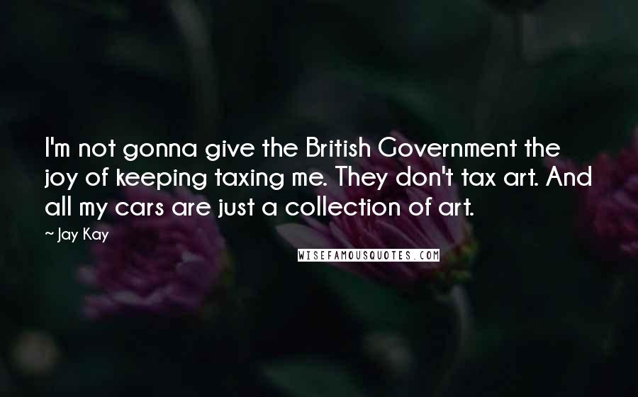 Jay Kay Quotes: I'm not gonna give the British Government the joy of keeping taxing me. They don't tax art. And all my cars are just a collection of art.